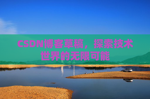 CSDN博客草稿,探索技术世界的无限可能 CSDN博客草稿,探索技术世界的无限可能